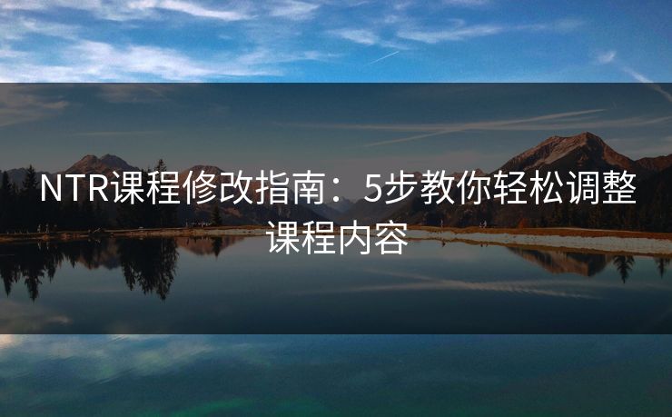 NTR课程修改指南：5步教你轻松调整课程内容  第1张