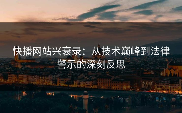 快播网站兴衰录：从技术巅峰到法律警示的深刻反思  第1张