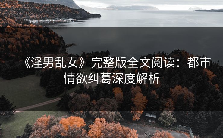 《淫男乱女》完整版全文阅读：都市情欲纠葛深度解析