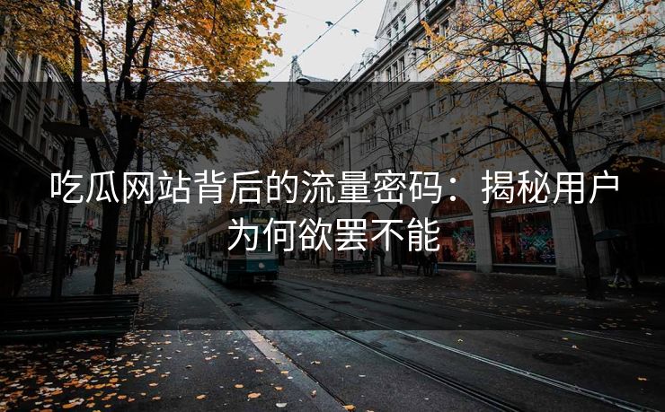 吃瓜网站背后的流量密码：揭秘用户为何欲罢不能