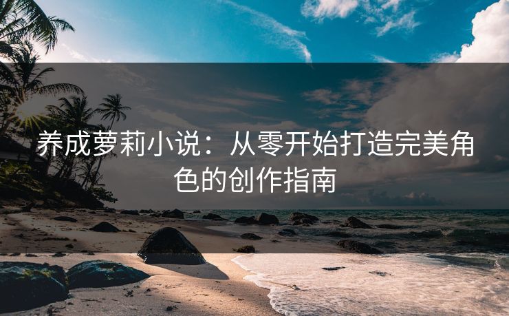 养成萝莉小说：从零开始打造完美角色的创作指南