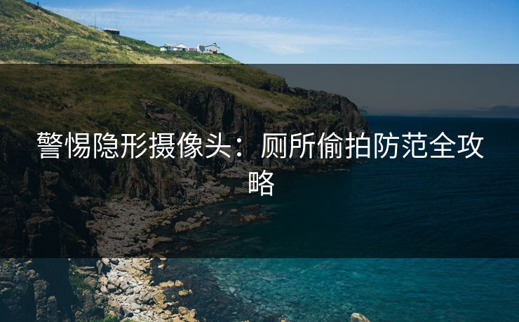 警惕隐形摄像头：厕所偷拍防范全攻略