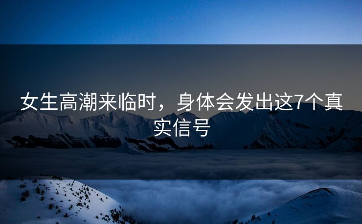 女生高潮来临时，身体会发出这7个真实信号