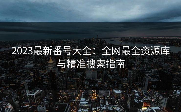 2023最新番号大全:全网最全资源库与精准搜索指南 第1张 2023最新番号大全:全网最全资源库与精准搜索指南 第1张