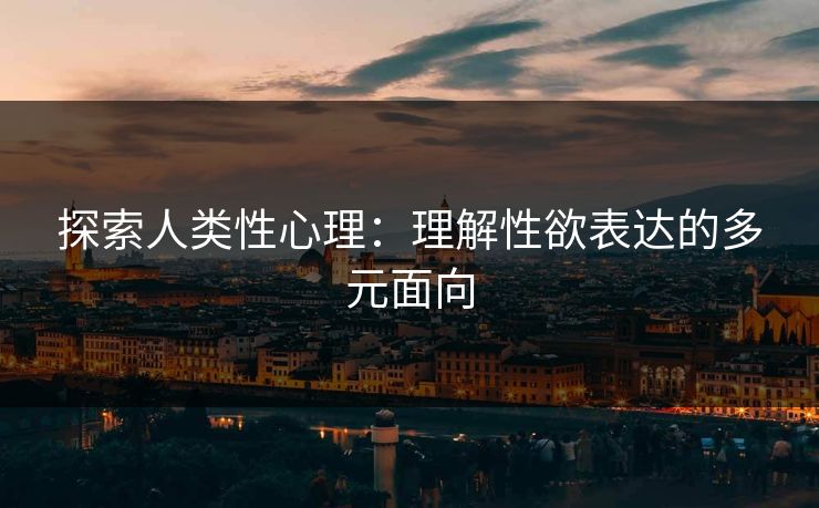 探索人类性心理：理解性欲表达的多元面向