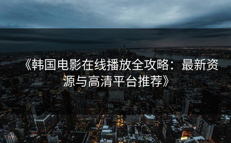 《韩国电影在线播放全攻略：最新资源与高清平台推荐》