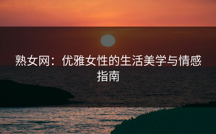 熟女网：优雅女性的生活美学与情感指南