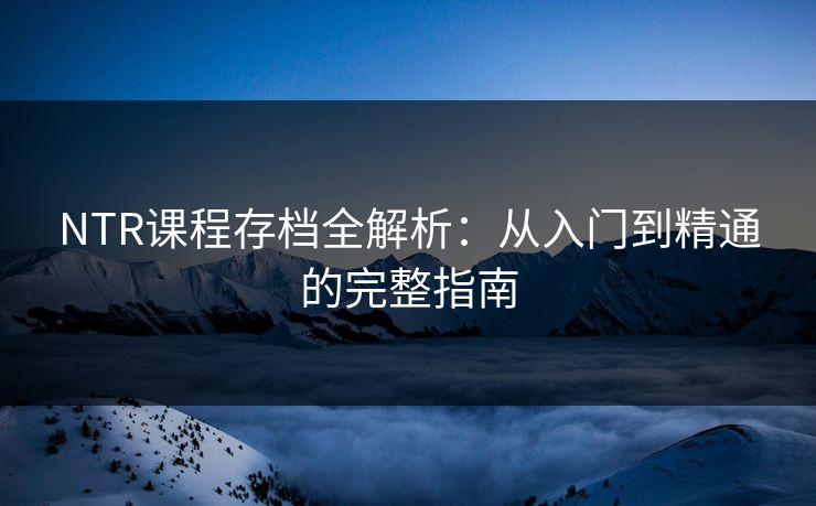 NTR课程存档全解析：从入门到精通的完整指南