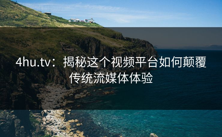 4hu.tv：揭秘这个视频平台如何颠覆传统流媒体体验
