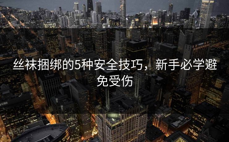 丝袜捆绑的5种安全技巧，新手必学避免受伤