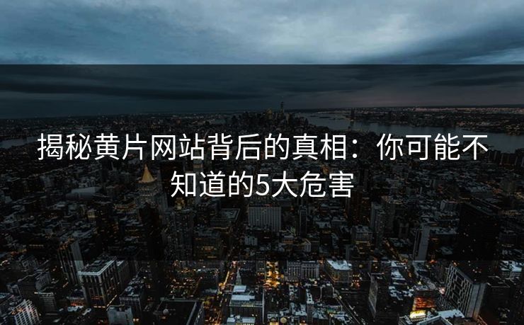 揭秘黄片网站背后的真相：你可能不知道的5大危害