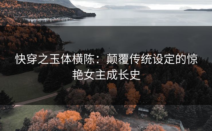 快穿之玉体横陈：颠覆传统设定的惊艳女主成长史
