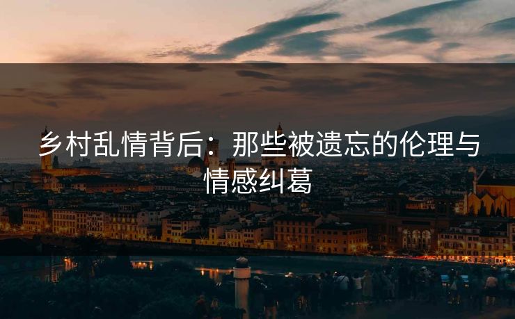 乡村乱情背后：那些被遗忘的伦理与情感纠葛