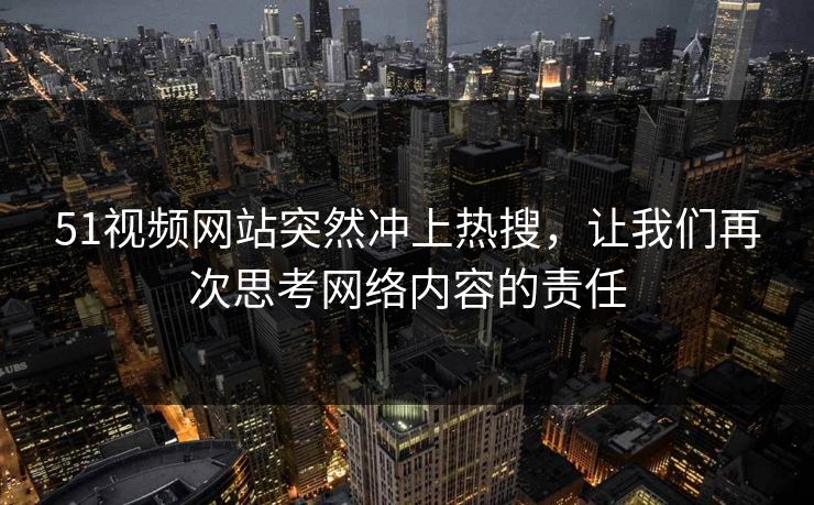 51视频网站突然冲上热搜，让我们再次思考网络内容的责任