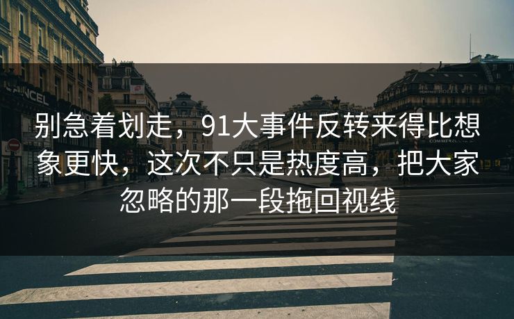 别急着划走，91大事件反转来得比想象更快，这次不只是热度高，把大家忽略的那一段拖回视线