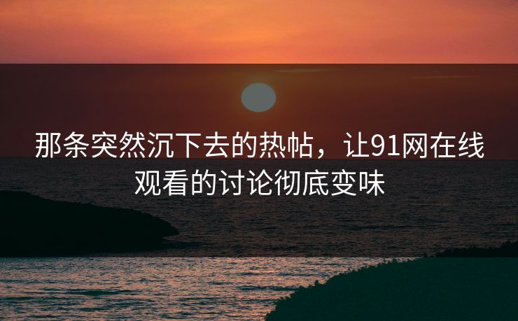 那条突然沉下去的热帖，让91网在线观看的讨论彻底变味