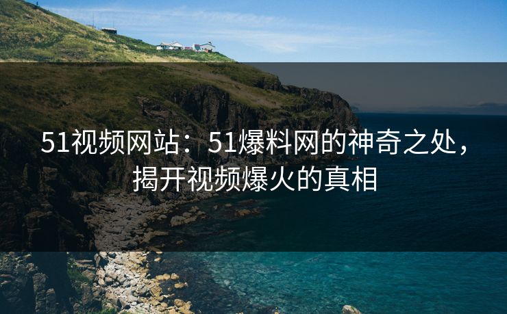 51视频网站：51爆料网的神奇之处，揭开视频爆火的真相