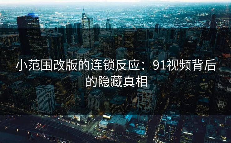 小范围改版的连锁反应：91视频背后的隐藏真相