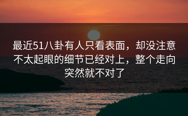 最近51八卦有人只看表面，却没注意不太起眼的细节已经对上，整个走向突然就不对了