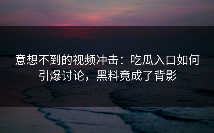 意想不到的视频冲击：吃瓜入口如何引爆讨论，黑料竟成了背影